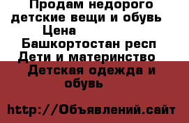 Продам недорого детские вещи и обувь › Цена ­ 100-1000 - Башкортостан респ. Дети и материнство » Детская одежда и обувь   